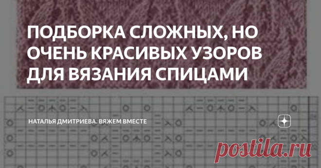 ПОДБОРКА СЛОЖНЫХ, НО ОЧЕНЬ КРАСИВЫХ УЗОРОВ ДЛЯ ВЯЗАНИЯ СПИЦАМИ  Приветствую всех любителей вязания на моём канале.  С вами Дмитриева Наталья  Спасибо, что зашли в гости.  Сегодняшняя подборка для тех, кто любит разбираться в схемах вязания.  Я подобрала для вас замечательную коллекцию узоров.  Но, конечно же нужно будет потратить немного времени, чтобы разобраться в схемах, т.к. они не очень лёгкие.  ПРИЯТНОГО ПРОСМОТРА И ПРИЯТНОГО ВЯЗАНИЯ   1.  2.   3.   4.   5.  6.  7.  ...