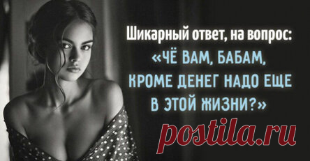 Шикарный ответ, на вопрос: «Чё вам, бабам, кроме денег надо еще в этой жизни?»