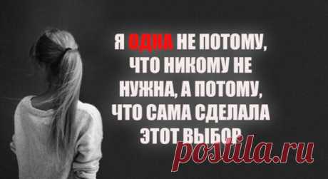 Я ОДНА НЕ ПОТОМУ, ЧТО НИКОМУ НЕ НУЖНА, А ПОТОМУ, ЧТО САМА СДЕЛАЛА ЭТОТ ВЫБОР