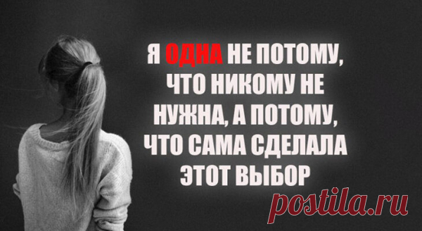 Я ОДНА НЕ ПОТОМУ, ЧТО НИКОМУ НЕ НУЖНА, А ПОТОМУ, ЧТО САМА СДЕЛАЛА ЭТОТ ВЫБОР