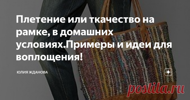 Плетение или ткачество на рамке, в домашних условиях.Примеры и идеи для воплощения! Ткачество - это наверное одно из самых древних изобретений человечества! Истоки зарождения -  идут из неолита!
Сейчас конечно же сложно  представить, что кто-то ткет для своей семьи, ткань для одежды, но как бы то ни было  - ткачество или переплетение нитей на станке, живет до сих пор, пусть это всего лишь одно из направлений в рукоделии, но  оно востребовано!
Из небольших плетеных фрагментов