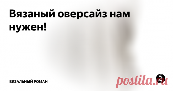 Вязаный оверсайз нам нужен! Оверсайз  - что это за зверь?
Слово «oversize» в переводе с английского языка обозначает «очень большой» или «мешковатый». Это обозначает  все, что является больше своего размера.
Одежда свободного покроя ,  имеющая интересные стилевые решения .
Преимущества: