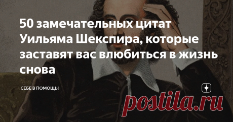 50 замечательных цитат Уильяма Шекспира, которые заставят вас влюбиться в жизнь снова Уильям Шекспир (1564-1616)-  английский поэт, драматург и актер,  известный как” бард Эйвона", оставил после себя богатое литературное наследие, состоящее из нескольких стихотворений, сонетов и пьес. Его пьесы были переведены на все  языки мира и сохранили свою популярность по истечению нескольких столетий до сих пор.
Его пьесы, комедии, трагедии и истории считаются одними из лучших произведений