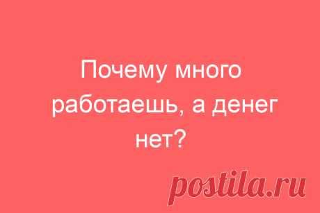 Почему много работаешь, а денег нет?