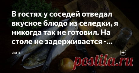 В гостях у соседей отведал вкусное блюдо из селедки, я никогда так не готовил. На столе не задерживается - делюсь рецептом - Спасибо! Заходите сегодня вечером в гости, угощу вас вкусным блюдом из селедки, вы такое точно не пробовали!
Вечером соседка как и обещала накрыла стол и поставила блюдо из селедки, было так вкусно, что долго оно на столе не задержалось, мы съели все сразу. Конечно же я решил попросить у нее рецепт, чтобы приготовить дома и поделиться с вами.