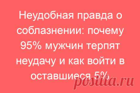 Неудобная правда о соблазнении: почему 95% мужчин терпят неудачу и как войти в оставшиеся 5%