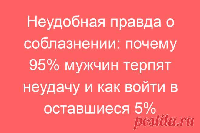 Неудобная правда о соблазнении: почему 95% мужчин терпят неудачу и как войти в оставшиеся 5%