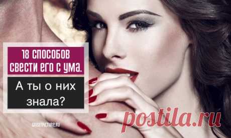 18 способов свести его с ума. А ты о них знала? 18 способов свести его с ума. А ты о них знала?Первый пункт меня насторожил, но остальные действительно хороши.Каждая женщина желает