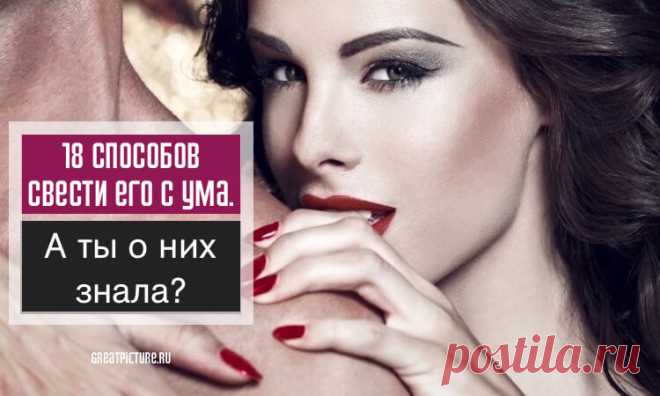 18 способов свести его с ума. А ты о них знала? 18 способов свести его с ума. А ты о них знала?Первый пункт меня насторожил, но остальные действительно хороши.Каждая женщина желает