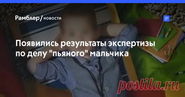 Эксперты доказали трезвость «пьяного мальчика» Независимая экспертиза по делу «пьяного мальчика» принесла шокирующие результаты. Оказалось, что в крови шестилетнего ребенка при жизни просто не могло быть 2,7 промилле алкоголя — в этом случае мальчик бы просто потерял сознание.