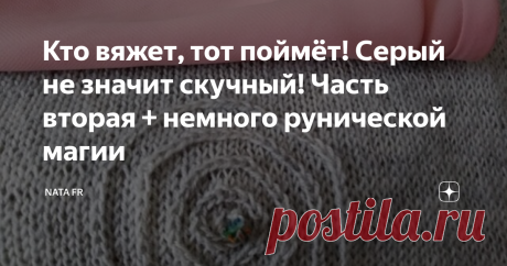 Кто вяжет, тот поймёт! Серый не значит скучный! Часть вторая + немного рунической магии Здравствуйте, дорогие читатели! Как вы относитесь к серому цвету? Не считаете его скучным и невыразительным? Именно так я считала до недавнего времени и не имела серых вещей в своём гардеробе :) потом что-то навеяло... полюбила этот цвет. На самом деле, цвет благородный, имеет массу оттенков (50?.. или больше? :)) Самый главный плюс, на мой взгляд, это полная свобода выбора аксессуаров: хочешь
