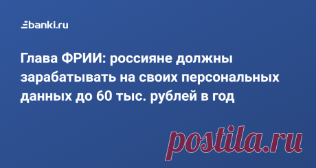 Глава ФРИИ: россияне должны зарабатывать на своих персональных данных до 60 тыс. рублей в год Россияне должны зарабатывать от 15 тыс. до 60 тыс. рублей в год на своих персональных данных, считает директор Фонда развития интернет-инициатив (ФРИИ) Кирилл Варламов.
