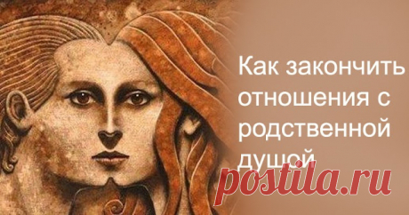 КАК ЗАКОНЧИТЬ ОТНОШЕНИЯ С РОДСТВЕННОЙ ДУШОЙ