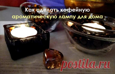 Как сделать кофейную ароматическую лампу для дома Аромат кофе тонизирует и омолаживает организм. Делаем кофейную ароматическую лампу для дома!