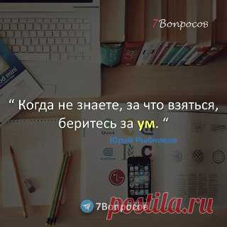 7Вопросов “ Когда не знаете, за что взяться, беритесь за ум. “ © Юрий Рыбников