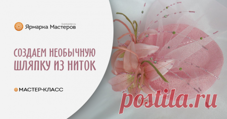 Создаем шляпку из ниток | Журнал Ярмарки Мастеров Пошаговые мастер-классы с фото и видео уроки по теме Мастер-Классы на Ярмарке Мастеров. Все о хенд мейд в журнале Ярмарки Мастеров ► ✓Читай! ✓Узнавай! ✓Делись!