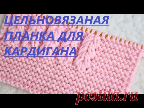 ПЛАНКА ДЛЯ КАРДИГАНА СПИЦАМИ. ЦЕЛЬНОВЯЗАНАЯ. МАСТЕР КЛАСС ДЛЯ НАЧИНАЮЩИХ