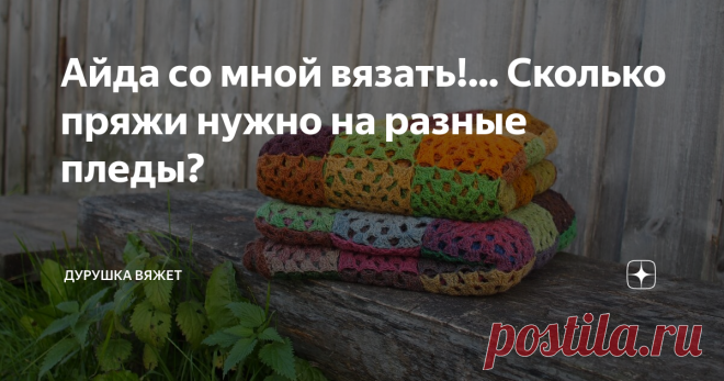 Айда со мной вязать!... Сколько пряжи нужно на разные пледы? С 20 апреля по 20 декабря на своём канале 