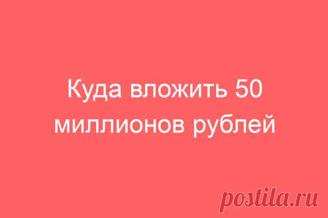 Куда вложить 50 миллионов рублей