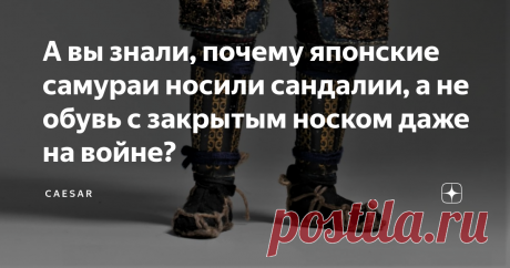 А вы знали, почему японские самураи носили сандалии, а не обувь с закрытым носком даже на войне? Разве удобно и безопасно было сражаться на войне в таких сандалиях?
Если вы смотрели какие-либо японские фильмы, мультфильмы, читали книги или изучали быт и историческую культуру Японии, значит наверняка не раз задавались вопросом: почему до XX века жители этой страны не носили обувь с закрытым носком?
Почему даже самураи, элитные войны сёгуна, которым приходилось штурмовать замки, сражаться с
