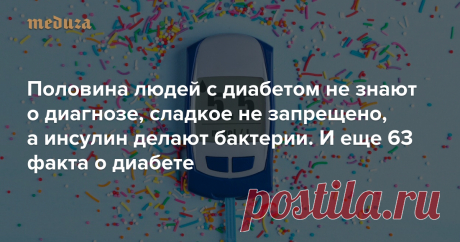 Половина людей с диабетом не знают о диагнозе, сладкое не запрещено, а инсулин делают бактерии И еще 63 факта о диабете — Meduza 14 ноября отмечается Всемирный день борьбы с диабетом. «Медуза» рассказывает, какие бывают виды заболевания, как их диагностируют, можно ли при диабете есть сладкое и при чем тут вообще сахар — всего 66 фактов о диабете. Это часть проекта MeduzaCare.