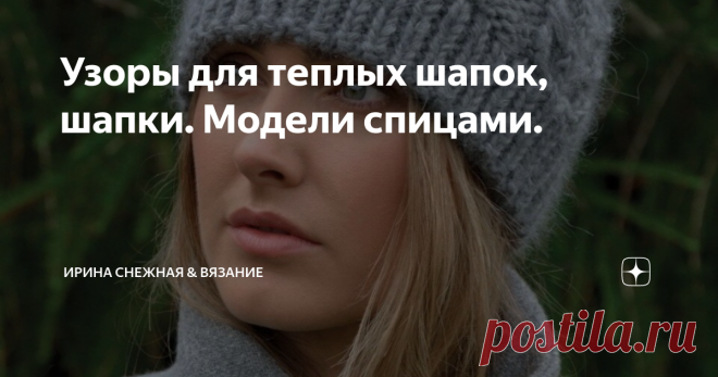 Узоры для теплых шапок, шапки. Модели спицами. Всегда при вязании шапочки возникает вопрос - как связать и какой узор подобрать. Тут конечно больше зависит от ваших индивидуальных предпочтений. Но цель общая, чтобы было тепло и красиво. Предпочтение все-же отдается узорам с косами и аранами. За счет плотного и объемного переплетения они всегда выглядят эффектно, красиво и держат тепло. И сейчас все модно, что связано св