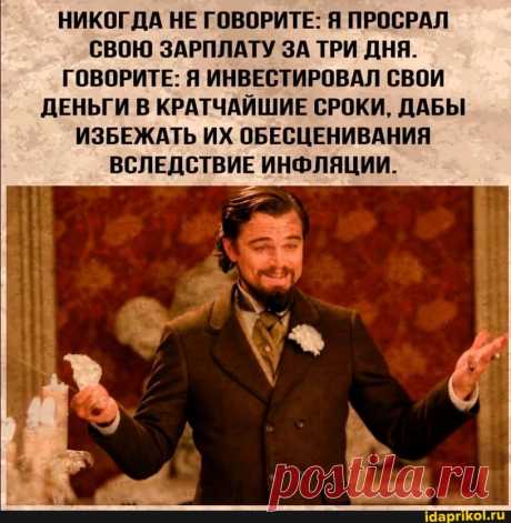 НИКОГДА НЕ ГОВОРИТЕ: Я ПРОСРАЛ СВОЮ ЗАРПЛАТУ ЗА ТРИ ДНЯ. ГОВОРИТЕ: Я ИНВЕСТИРОВАЛ СВОИ ДЕНЬГИ В КРАТЧАЙШИЕ СРОКИ, ДАБЫ ИЗБЕЖАТЬ ИХ ОБЕСЦЕНИВАНИЯ ВСЛЕДСТВИЕ ИНФЛЯЦИИ. - ) / АйДаПрикол .)