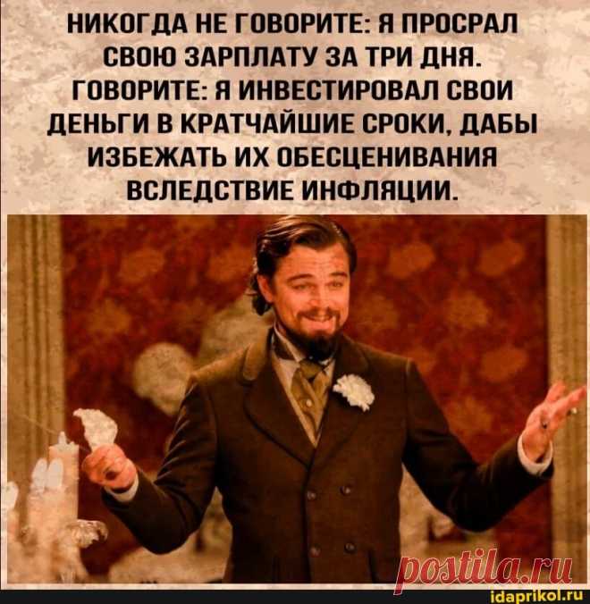НИКОГДА НЕ ГОВОРИТЕ: Я ПРОСРАЛ СВОЮ ЗАРПЛАТУ ЗА ТРИ ДНЯ. ГОВОРИТЕ: Я ИНВЕСТИРОВАЛ СВОИ ДЕНЬГИ В КРАТЧАЙШИЕ СРОКИ, ДАБЫ ИЗБЕЖАТЬ ИХ ОБЕСЦЕНИВАНИЯ ВСЛЕДСТВИЕ ИНФЛЯЦИИ. - ) / АйДаПрикол .)