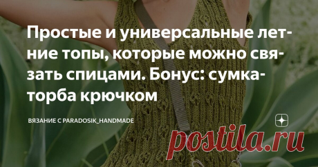 Простые и универсальные летние топы, которые можно связать спицами. Бонус: сумка-торба крючком Статья автора «Вязание с Paradosik_Handmade» в Дзене ✍: Ну всё, теперь можно со спокойной совестью выкладывать подборки с летними топами (а то раньше как-то неспокойно было)!