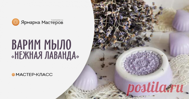 Создаем мыло «Нежная лаванда» | Журнал Ярмарки Мастеров Создаем мыло «Нежная лаванда» – бесплатный мастер-класс по теме: Косметика ручной работы ✓Своими руками ✓Пошагово ✓С фото