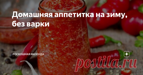 Домашняя аппетитка на зиму, без варки Многие хозяюшки стараются на зиму заготовить как можно больше консервированных баночек.