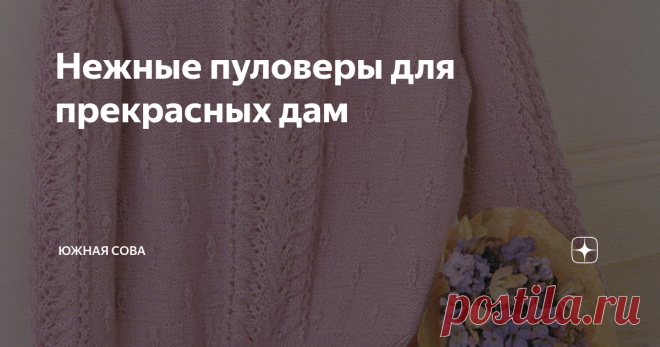 Нежные пуловеры для прекрасных дам Представительницам прекрасного пола, которые предпочитают женственный стиль, подойдут пуловеры из этой подборки. Это нежные модели с красивыми рисунками.
Повторить каждый пуловер можно по удобным схемам, которые прилагаются ко всем картинкам. В основном работа ведется спицами. Но некоторые варианты требуют использования крючка для создания легкой ажурной каймы.
Приятного вязания!
Модель 1