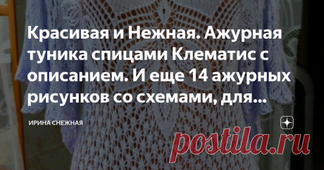 Красивая и Нежная. Ажурная туника спицами Клематис с описанием. И еще 14 ажурных рисунков со схемами, для вашего творчества! Здравствуйте девочки рукодельныцы и мастерицы! :) Сегодня маленький пост и об одной, но очень красивой тунике "Клематис". Автор создания этого шедевра  LaVera .  Туника связана по описанию и схемам шали "Клематис".  Уровень сложности работы средний и чуть выше. А кто из вас девочки мастерицы, имели опыт вязания шалей - наверное справятся с легкостью.
Схемы