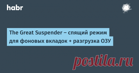 The Great Suspender – спящий режим для фоновых вкладок + разгрузка ОЗУ The Great Suspender Пора хоть как-то разгрузить оперативную память от бесконечного количества вкладок браузера.  Кратко:  Устанавливаем расширение с интернет-маг...