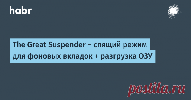 The Great Suspender – спящий режим для фоновых вкладок + разгрузка ОЗУ The Great Suspender Пора хоть как-то разгрузить оперативную память от бесконечного количества вкладок браузера.  Кратко:  Устанавливаем расширение с интернет-маг...