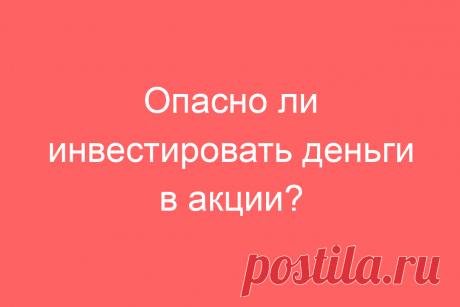 Опасно ли инвестировать деньги в акции?