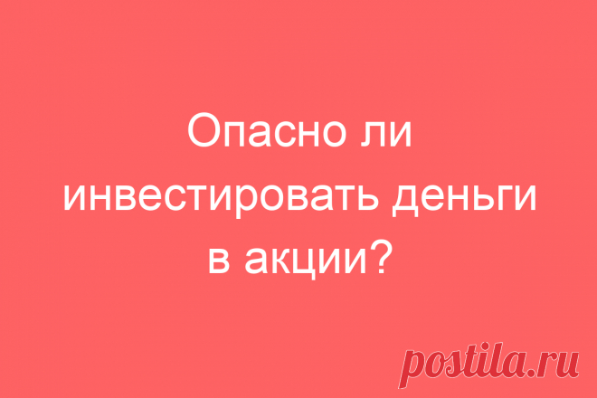 Опасно ли инвестировать деньги в акции?