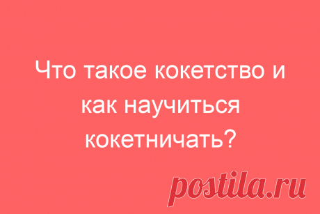 Что такое кокетство и как научиться кокетничать?