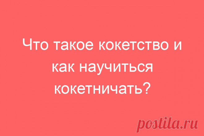 Что такое кокетство и как научиться кокетничать?