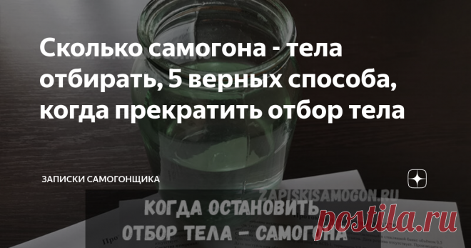 Сколько самогона - тела отбирать, 5 верных способа, когда прекратить отбор тела Привет друзья самогонщики, сегодня разберём один очень важный момент, когда необходимо прекратить отбор тела при перегонке самогона. Ведь от этого зависит качество продукта и его количество. Брага поставлена, отбродила и перегнана в спирт сырец. Затем наступает время дробного погона - качественного разделения всех фракций, находящихся в спирте сырце. В кругу самогонщиков их принято называть гол...