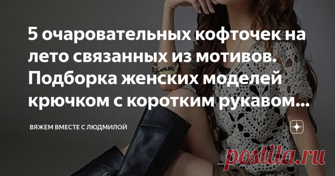5 очаровательных кофточек на лето связанных из мотивов. Подборка женских моделей крючком с коротким рукавом со схемами. Статья автора «Вяжем вместе с Людмилой» в Дзене ✍: Девочки, сегодня подобрала для вас интересные, ажурные модели из мотивов, которые не режут глаз (не коврики) Всё в меру и ажур и цветовое решение.