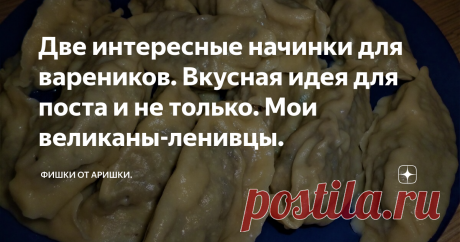 Две интересные начинки для вареников. Вкусная идея для поста и не только. Мои великаны-ленивцы. Приближаются выходные и мы можем позволить себе какое-нибудь более сложное блюдо, чем в будни. Впрочем особо сложным блюдом мои варенички не являются. Тесто и начинки делаются на раз, два, три, а чтобы долго не заниматься лепкой, я давно придумала делать их не мелкими с красивым ободочком, а очень крупными.
Защипываю я их по-простецки, хотя искренне восхищаюсь мастерством наших женщин, которые