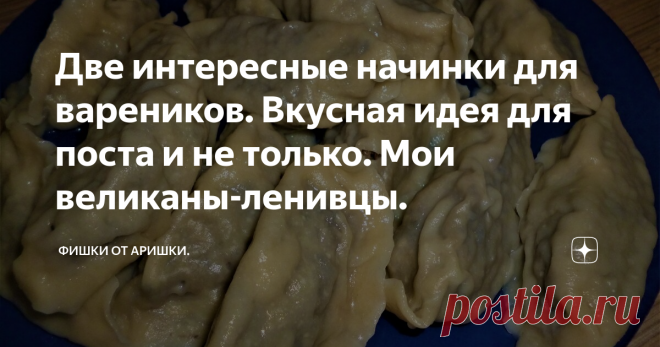 Две интересные начинки для вареников. Вкусная идея для поста и не только. Мои великаны-ленивцы. Приближаются выходные и мы можем позволить себе какое-нибудь более сложное блюдо, чем в будни. Впрочем особо сложным блюдом мои варенички не являются. Тесто и начинки делаются на раз, два, три, а чтобы долго не заниматься лепкой, я давно придумала делать их не мелкими с красивым ободочком, а очень крупными.
Защипываю я их по-простецки, хотя искренне восхищаюсь мастерством наших женщин, которые