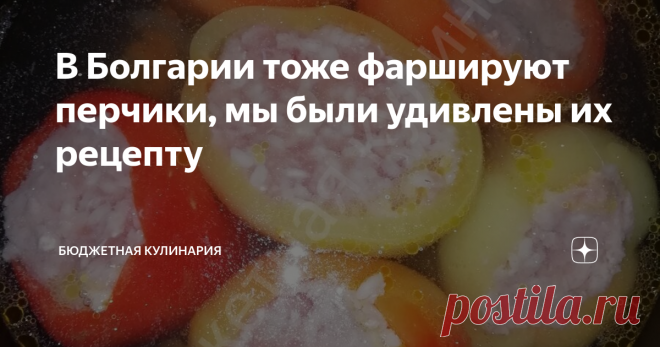 В Болгарии тоже фаршируют перчики, мы были удивлены их рецепту Я безумно рада, что узнала это рецепт...