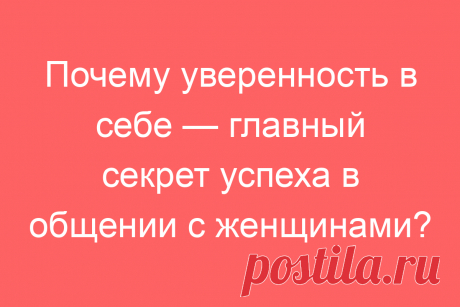 Почему уверенность в себе — главный секрет успеха в общении с женщинами?
