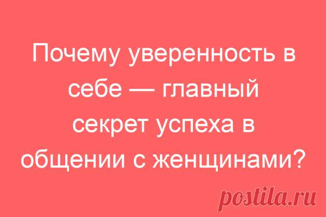 Почему уверенность в себе — главный секрет успеха в общении с женщинами?