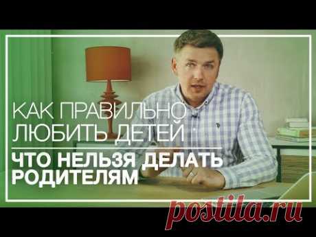Как Правильно Любить Ребенка.Что НЕЛЬЗЯ Делать Родителям.