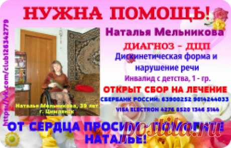 ❤❤❤СРОЧНО НУЖНА ВАША ПОМОЩЬ❤❤❤ 
❗Пожалуйста, нажмите - 'мне нравится&quot;♥ и ✅&quot;рассказать друзьям&quot;❗ 
❗Наталья Мельникова, 39 лет, Диагноз: ДЦП, Дискинетическая форма и нарушение речи. Инвалид с детства, 1 - гр. г. Цимлянск❗ 

ОТКРЫТ СБОР НА ЛЕЧЕНИЕ В МЕДИЦИНСКИЙ ЦЕНТРЕ &quot;ПРИМАВЕРА МЕДИКА&quot;.
ПОВТОР 8 КУРС ЛЕЧЕНИЯ. 
СУММА СБОРА 80 000 РУБ. 
ДО 10 СЕНТЯБРЯ 2017 ГОДА.


❤❤❤Добрые сердца отзовитесь!!!❤❤❤ 
❤❤❤Прошу, помогите поддержать здоровье!❤❤❤
