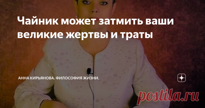 Чайник может затмить ваши великие жертвы и траты Ваши героические усилия и огромные жертвы поблекнут на фоне чайника. Подвиги, долгое самопожертвование, риск и затраты - все это отойдёт на задний план и исчезнет в тумане. Чайник все затмит.
Это одна женщина вырастила сына. Муж ушёл и не платил алименты. Ему и так нелегко было. И мать вырастила сына сама. Учила, одевала, возила на море. И не жаловалась на отца. Зачем ребёнку наносить раны? Она