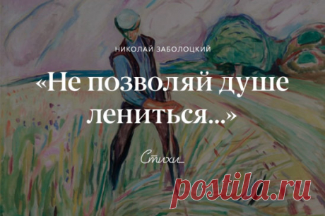 Заболоцкий о труде
Не позволяй душе лениться! 
Чтоб в ступе воду не толочь, 
Душа обязана трудиться 
И день и ночь, и день и ночь! 
Гони ее от дома к дому, 
Тащи с этапа на этап, 
По пустырю, по бурелому, 
Через сугроб, через ухаб! 
Не разрешай ей спать в постели 
При свете утренней звезды, 
Держи лентяйку в черном теле 
И не снимай с нее узды! 
Коль дать ей вздумаешь поблажку, 
Освобождая от работ, 
Она последнюю рубашку 
С тебя без жалости сорвет. 
А ты хватай ее за плеч...